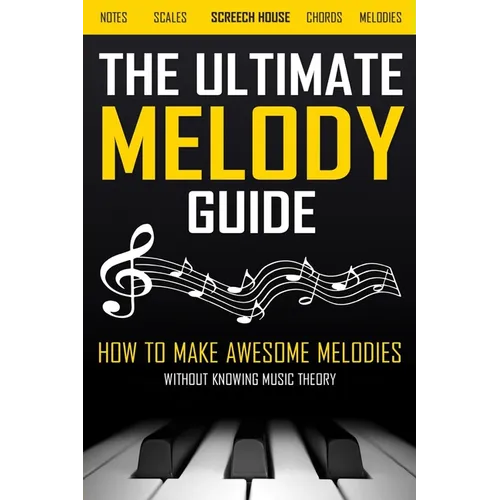 The Ultimate Melody Guide: How to Make Awesome Melodies without Knowing Music Theory (Notes, Scales, Chords, Melodies)
