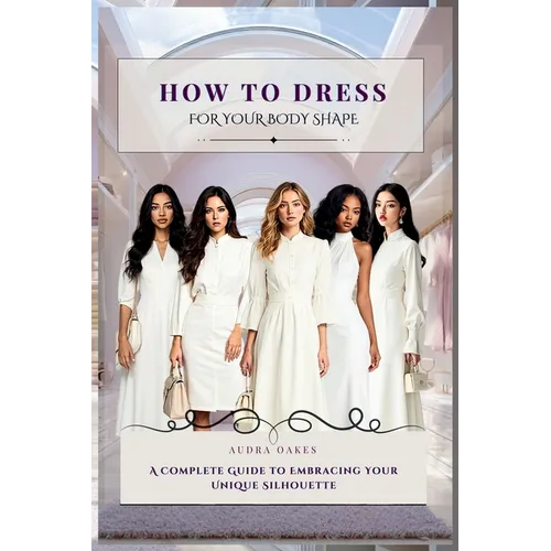 How To Dress For Your Body Shape: A Complete Guide to Embracing Your Unique Silhouette