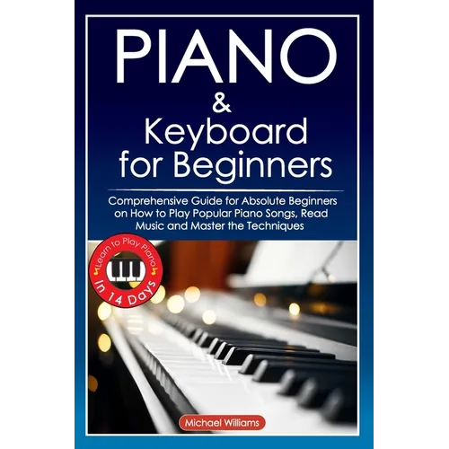 Piano and Keyboard for Beginners: Comprehensive Guide for Absolute Beginners on How to Play Popular Piano Songs, Read Music and Master the Techniques