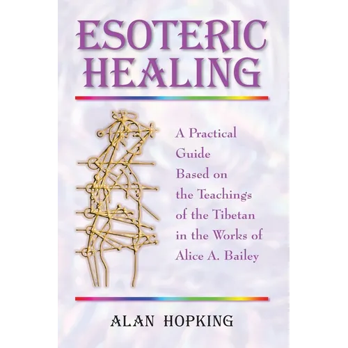 Esoteric Healing: A Practical Guide Based on the Teachings of the Tibetan in the Works of Alice A. Bailey
