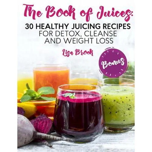 The Book of Juices: 30 Healthy Juicing Recipes for Detox, Cleanse and Weight Loss