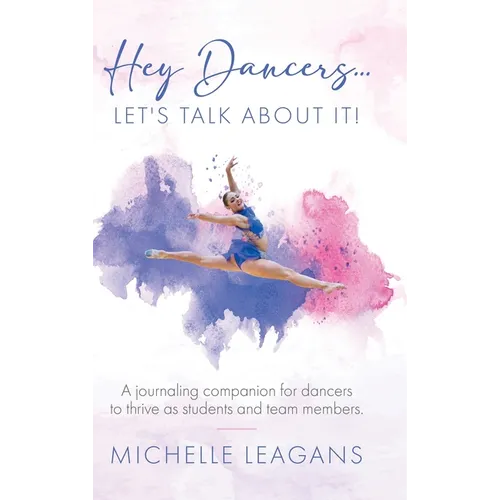 Hey Dancers...Let's Talk About It!: A journaling companion for dancers to thrive as students and team members.