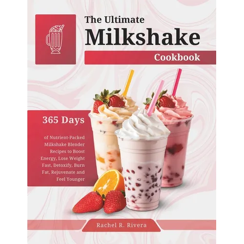 The Ultimate Milkshake Cookbook: 365 Days of Nutrient-Packed Milkshake Blender Recipes to Boost Energy, Lose Weight Fast, Detoxify, Burn Fat, Rejuvena