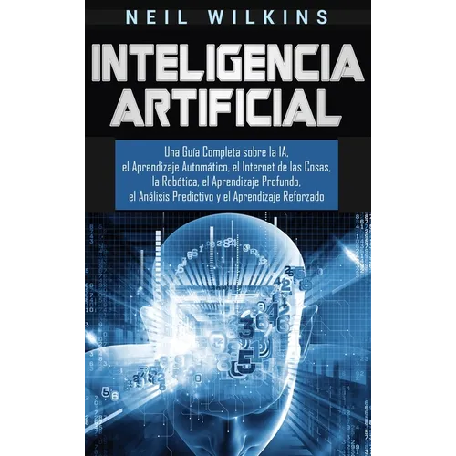Inteligencia Artificial: Una Guía Completa sobre la IA, el Aprendizaje Automático, el Internet de las Cosas, la Robótica, el Aprendizaje Profundo, el