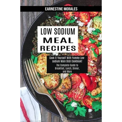 Low Sodium Meal Recipes: The Complete Guide to Breakfast, Lunch, Dinner, and More (Cook It Yourself With Yummy Low-sodium Main Dish Cookbook!)