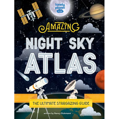 Lonely Planet Kids the Amazing Night Sky Atlas: Fun & Fact Packed Guide to Astronomy Learn the History of Stargazing Discover Stories from Cultures ab
