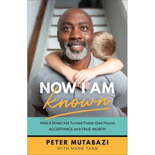 Now I Am Known: How a Street Kid Turned Foster Dad Found Acceptance and True Worth