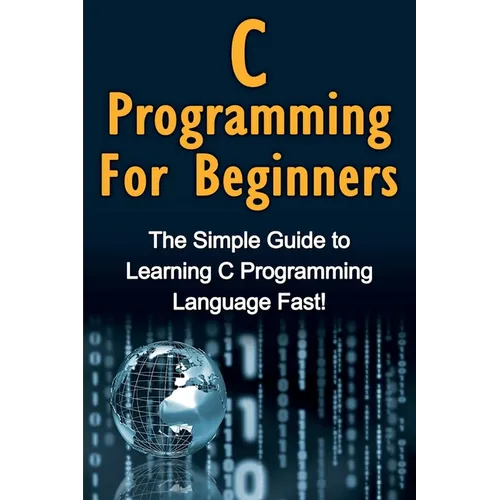 C Programming For Beginners: The Simple Guide to Learning C Programming Language Fast!