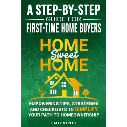 Home Sweet Home a Step-By-Step Guide for First Time Home Buyers: Empowering Tips, Strategies and Checklists to Simplify Your Path to Homeownership