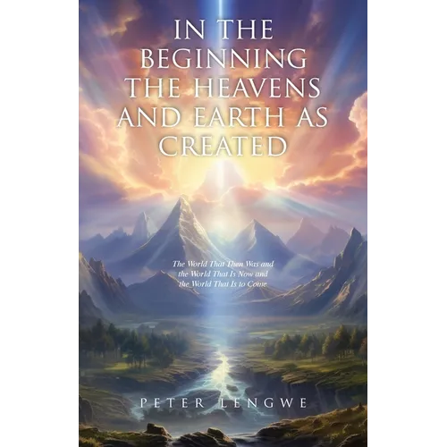 In the Beginning the Heavens and Earth as Created: The World That Then Was and the World That Is Now and the World That Is to Come