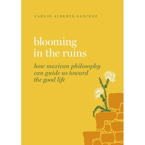 Blooming in the Ruins: How Mexican Philosophy Can Guide Us Toward the Good Life