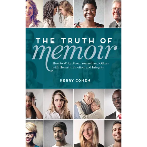 The Truth of Memoir: How to Write about Yourself and Others with Honesty, Emotion, and Integrity