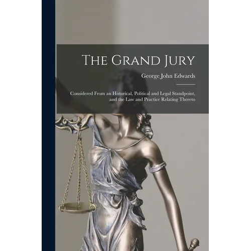 The Grand Jury: Considered From an Historical, Political and Legal Standpoint, and the Law and Practice Relating Thereto