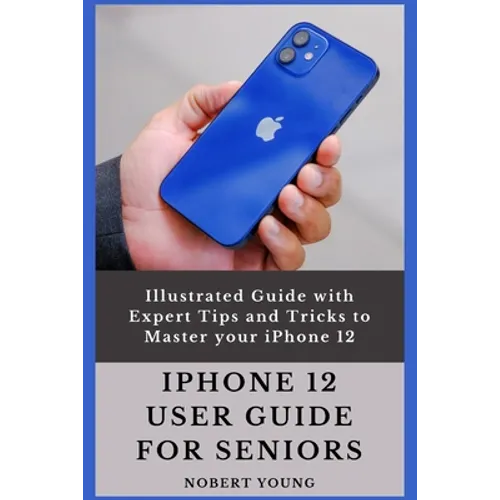 iPhone 12 User Guide for Seniors: Illustrated Guide with Expert Tips and Tricks to Master your iPhone 12