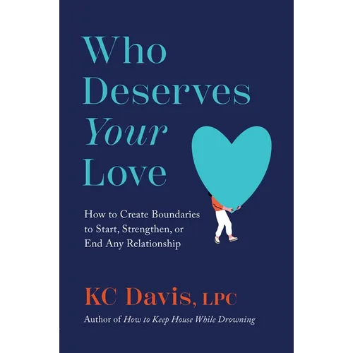 Who Deserves Your Love: How to Create Boundaries to Start, Strengthen, or End Any Relationship
