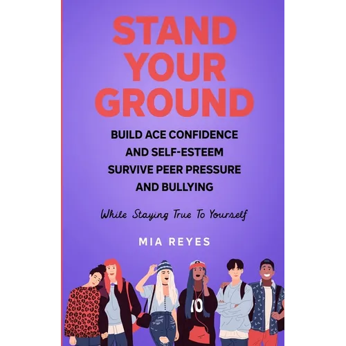 Stand Your Ground: Build Ace Confidence And Self-Esteem, Survive Peer Pressure And Bullying While Staying True To Yourself