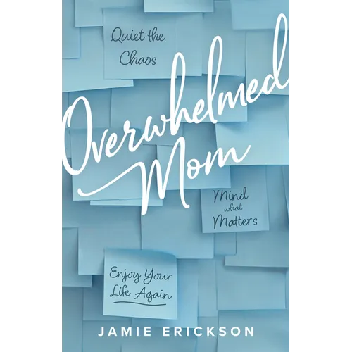Overwhelmed Mom: Quiet the Chaos, Mind What Matters, and Enjoy Your Life Again