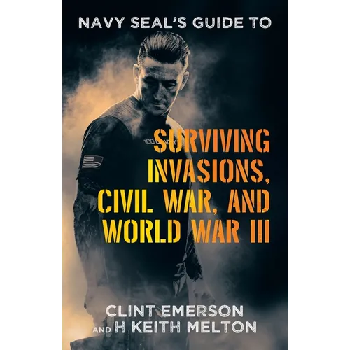 Navy SEAL's Guide to Surviving Invasions, Civil War, and World War III