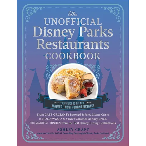The Unofficial Disney Parks Restaurants Cookbook: From Cafe Orleans's Battered & Fried Monte Cristo to Hollywood & Vine's Caramel Monkey Bread, 100 Ma