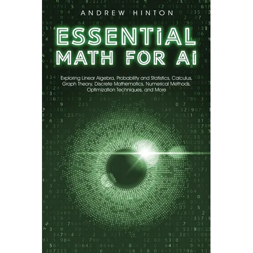 Essential Math for AI: Exploring Linear Algebra, Probability and Statistics, Calculus, Graph Theory, Discrete Mathematics, Numerical Methods, Optimiza