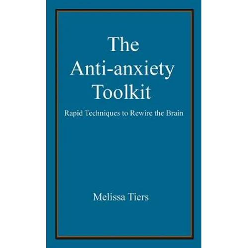 The Anti-Anxiety Toolkit: Rapid Techniques to Rewire the Brain