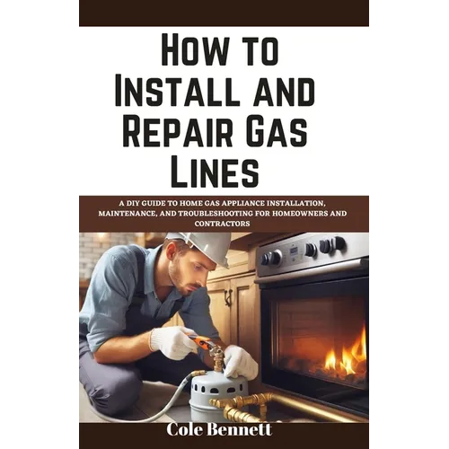 How to Install and Repair Gas Lines: A DIY Guide to Home Gas Appliance Installation, Maintenance, and Troubleshooting for Homeowners and Contractors