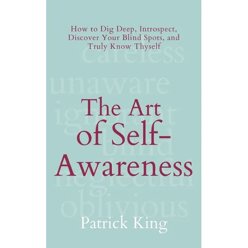 The Art of Self-Awareness: How to Dig Deep, Introspect, Discover Your Blind Spots, and Truly Know Thyself