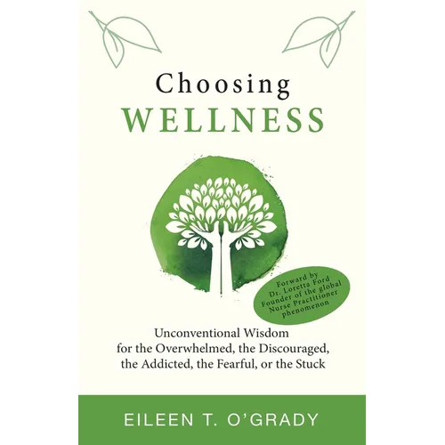 Choosing Wellness: Unconventional Wisdom for the Overwhelmed, the Discouraged, the Addicted, the Fearful, or the Stuck