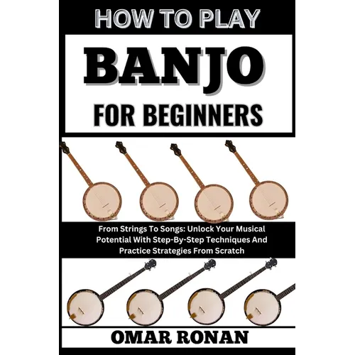 How to Play Banjo for Beginners: From Strings To Songs: Unlock Your Musical Potential With Step-By-Step Techniques And Practice Strategies From Scratc
