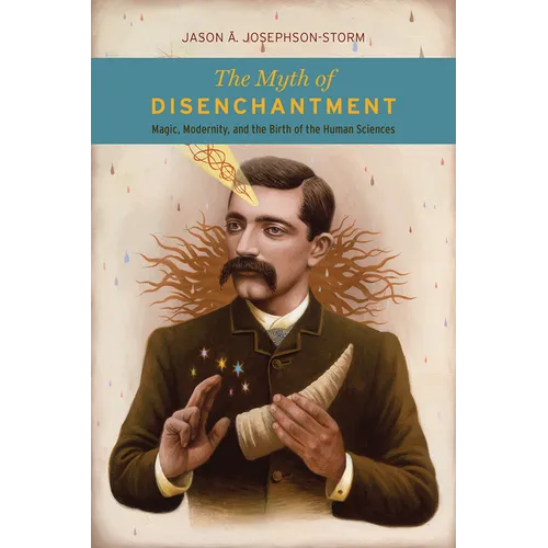 The Myth of Disenchantment: Magic, Modernity, and the Birth of the Human Sciences
