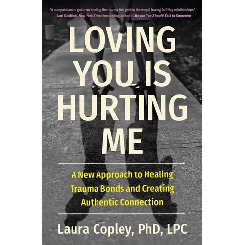 Loving You Is Hurting Me: A New Approach to Healing Trauma Bonds and Creating Authentic Connection