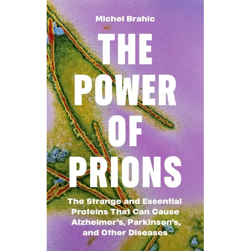The Power of Prions: The Strange and Essential Proteins That Can Cause Alzheimer's, Parkinson's, and Other Diseases