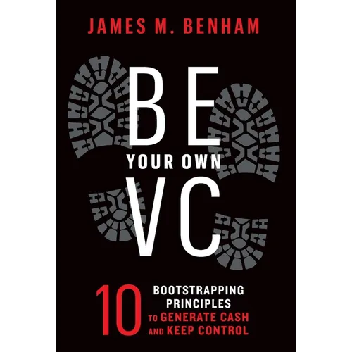Be Your Own VC: 10 Bootstrapping Principles to Generate Cash and Keep Control