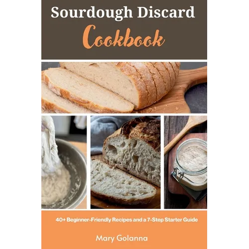 Sourdough Discard Cookbook: 40+ Beginner-Friendly Recipes and a 7-Step Starter Guide