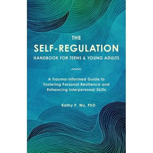 The Self-Regulation Handbook for Teens and Young Adults: A Trauma-Informed Guide to Fostering Personal Resilience and Enhancing Interpersonal Skills