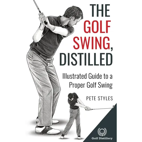 The Golf Swing, Distilled: Illustrated Guide to a Proper Golf Swing