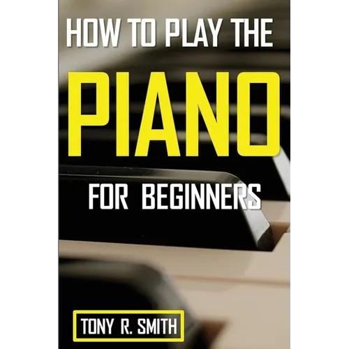 How to Play The Piano: For Beginner's A Complete Guide (How to Play the Piano and Keyboard)