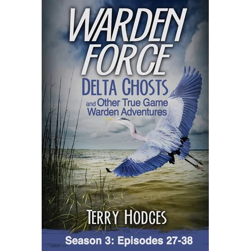 Warden Force: Delta Ghosts and Other True Game Warden Adventures: Episodes 27-38
