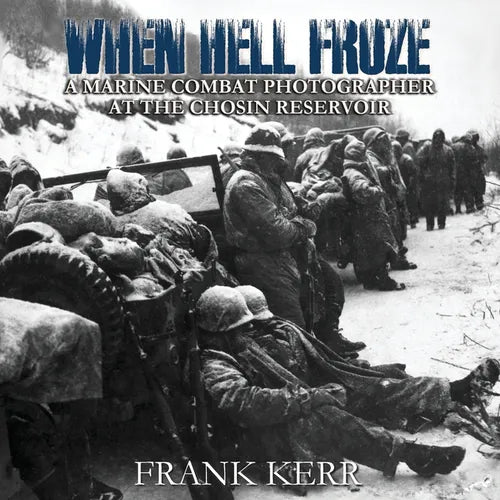 When Hell Froze: A Marine Combat Photographer at the Chosin Reservoir
