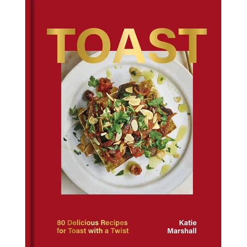 Toast: 80 Delicious Recipes for Toast with a Twist