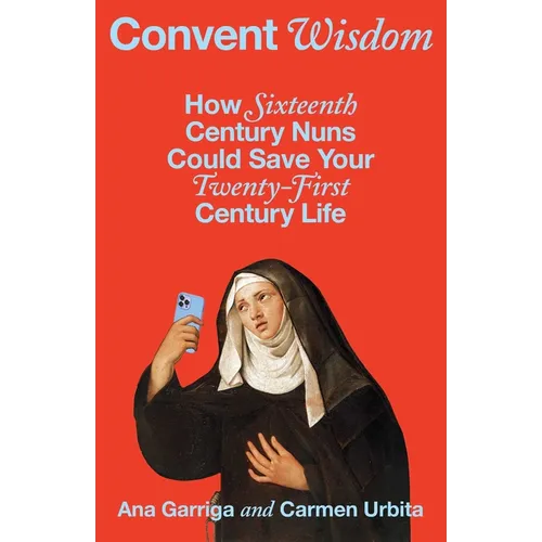 Convent Wisdom: How Sixteenth-Century Nuns Could Save Your Twenty-First-Century Life