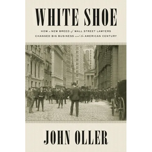 White Shoe: How a New Breed of Wall Street Lawyers Changed Big Business--and the American Century