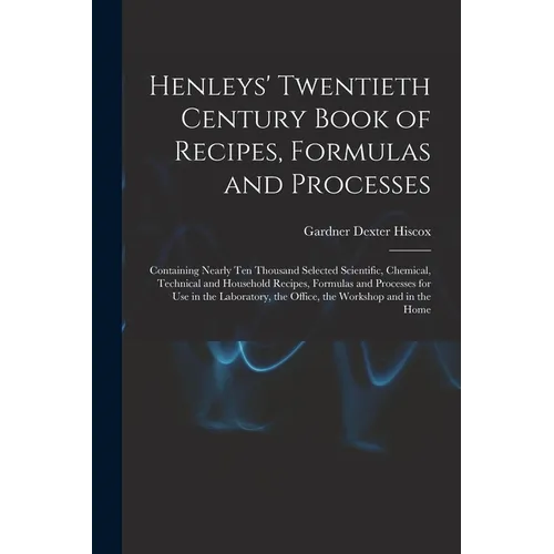 Henleys' Twentieth Century Book of Recipes, Formulas and Processes: Containing Nearly Ten Thousand Selected Scientific, Chemical, Technical and Househ