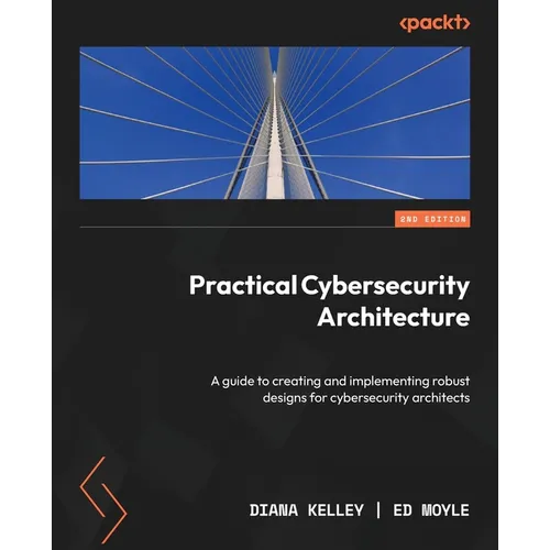 Practical Cybersecurity Architecture - Second Edition: A guide to creating and implementing robust designs for cybersecurity architects