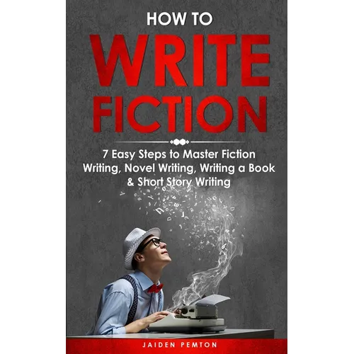 How to Write Fiction: 7 Easy Steps to Master Fiction Writing, Novel Writing, Writing a Book & Short Story Writing
