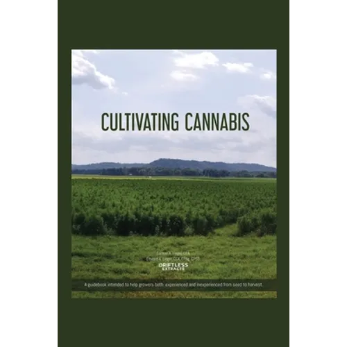 Cultivating Cannabis: A guidebook intended to help growers both experienced and inexperienced from seed to harvest