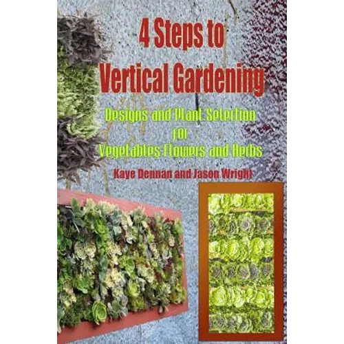 4 Steps to Vertical Gardening: Designs and Plant Selection for Vegetables Flowers and Herbs