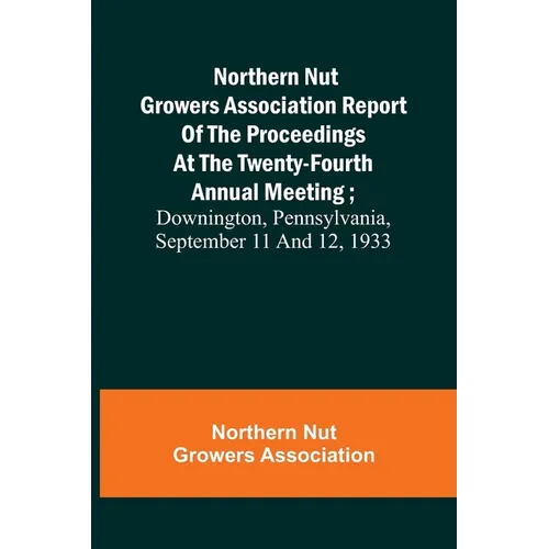 Northern Nut Growers Association Report of the Proceedings at the Twenty-Fourth Annual Meeting; Downington, Pennsylvania, September 11 and 12, 1933 - Paperback