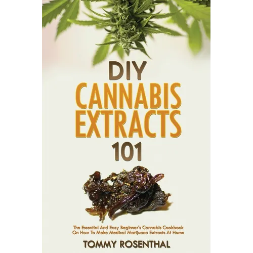 DIY Cannabis Extracts 101: The Essential And Easy Beginner's Cannabis Cookbook On How To Make Medical Marijuana Extracts At Home