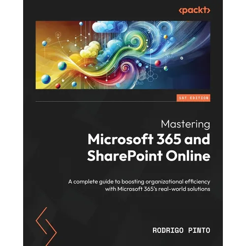 Mastering Microsoft 365 and SharePoint Online: A complete guide to boosting organizational efficiency with Microsoft 365's real-world solutions
